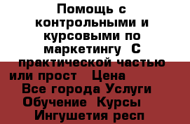 Помощь с контрольными и курсовыми по маркетингу. С практической частью или прост › Цена ­ 1 100 - Все города Услуги » Обучение. Курсы   . Ингушетия респ.